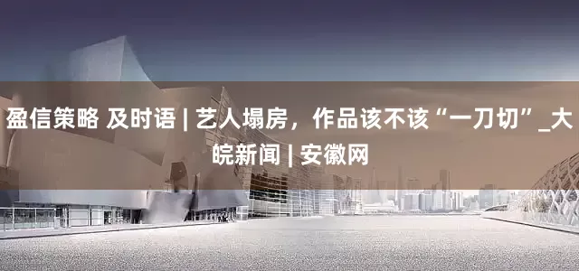 盈信策略 及时语 | 艺人塌房，作品该不该“一刀切”_大皖新闻 | 安徽网