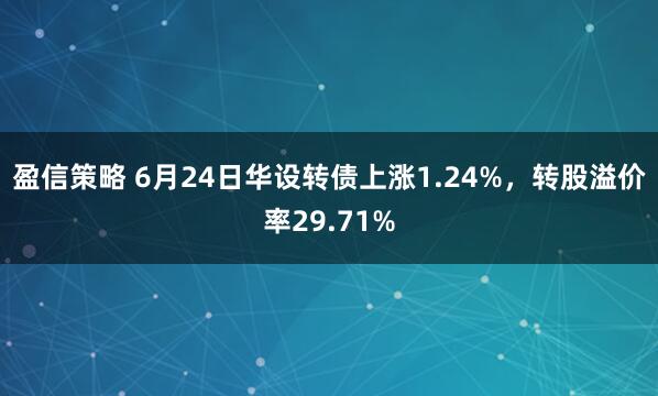 盈信策略 6月24日华设转债上涨1.24%，转股溢价率29.71%