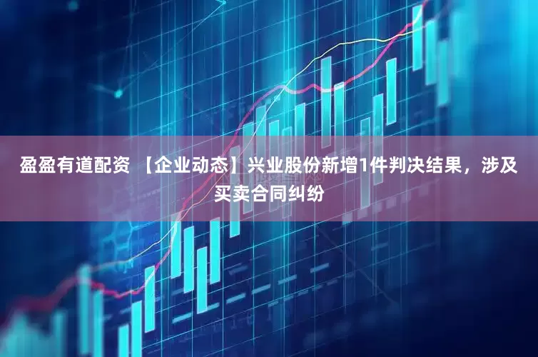 盈盈有道配资 【企业动态】兴业股份新增1件判决结果，涉及买卖合同纠纷