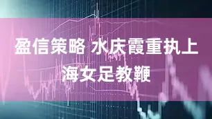 盈信策略 水庆霞重执上海女足教鞭