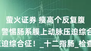 萤火证券 瘦高个反复腹痛、呕吐？警惕肠系膜上动脉压迫综合征！_十二指肠_检查_患者