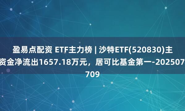 盈易点配资 ETF主力榜 | 沙特ETF(520830)主力资金净流出1657.18万元，居可比基金第一-20250709