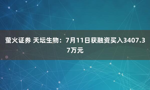 萤火证券 天坛生物：7月11日获融资买入3407.37万元