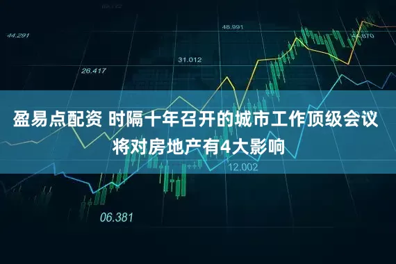 盈易点配资 时隔十年召开的城市工作顶级会议 将对房地产有4大影响