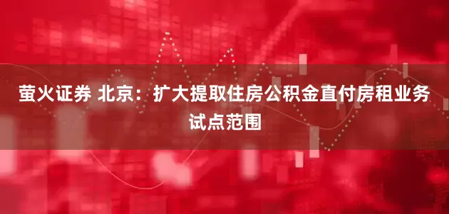 萤火证券 北京：扩大提取住房公积金直付房租业务试点范围
