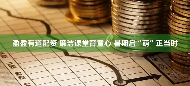 盈盈有道配资 廉洁课堂育童心 暑期启“萌”正当时