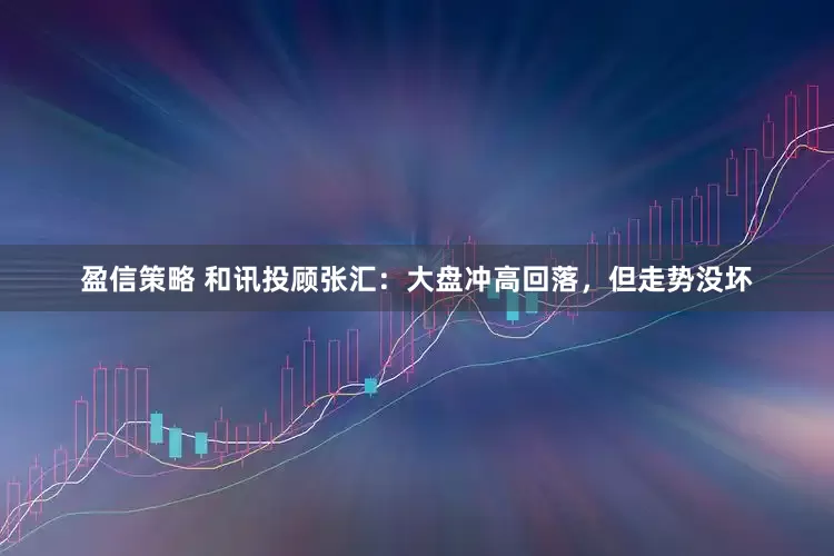 盈信策略 和讯投顾张汇：大盘冲高回落，但走势没坏