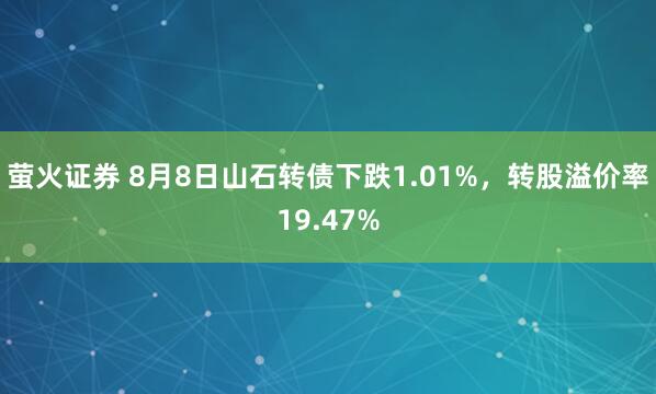 萤火证券 8月8日山石转债下跌1.01%，转股溢价率19.47%