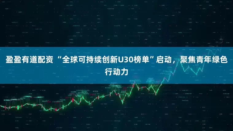 盈盈有道配资 “全球可持续创新U30榜单”启动，聚焦青年绿色行动力