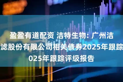 盈盈有道配资 洁特生物: 广州洁特生物过滤股份有限公司相关债券2025年跟踪评级报告