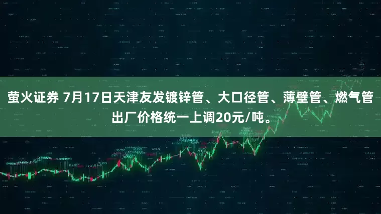 萤火证券 7月17日天津友发镀锌管、大口径管、薄壁管、燃气管出厂价格统一上调20元/吨。