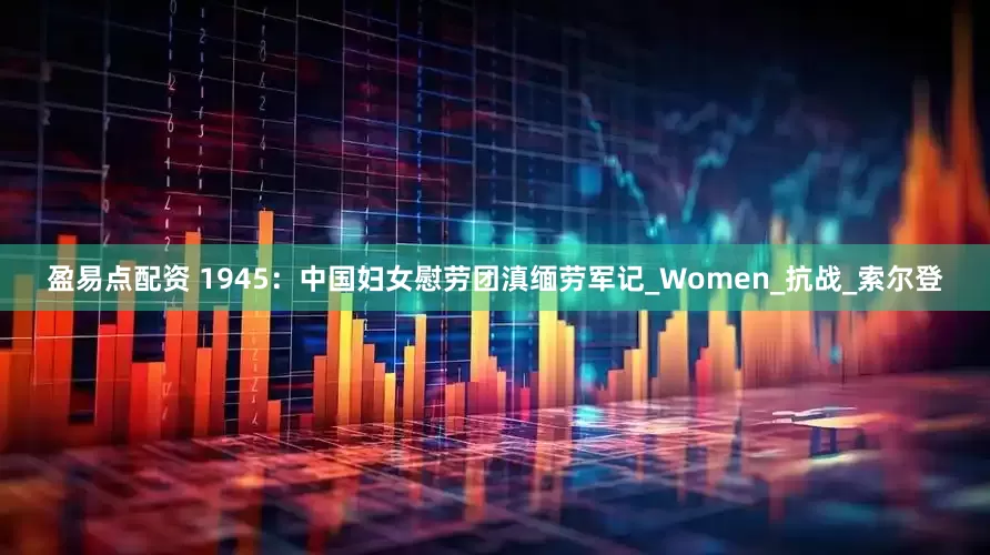 盈易点配资 1945：中国妇女慰劳团滇缅劳军记_Women_抗战_索尔登