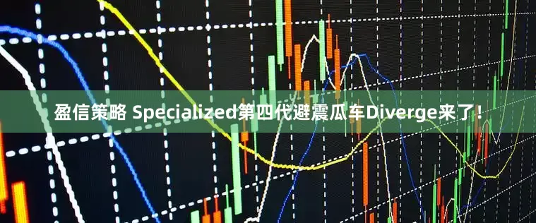 盈信策略 Specialized第四代避震瓜车Diverge来了！