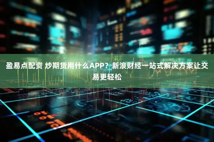 盈易点配资 炒期货用什么APP？新浪财经一站式解决方案让交易更轻松