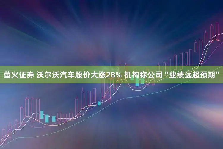 萤火证券 沃尔沃汽车股价大涨28% 机构称公司“业绩远超预期”