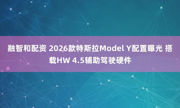 融智和配资 2026款特斯拉Model Y配置曝光 搭载HW 4.5辅助驾驶硬件