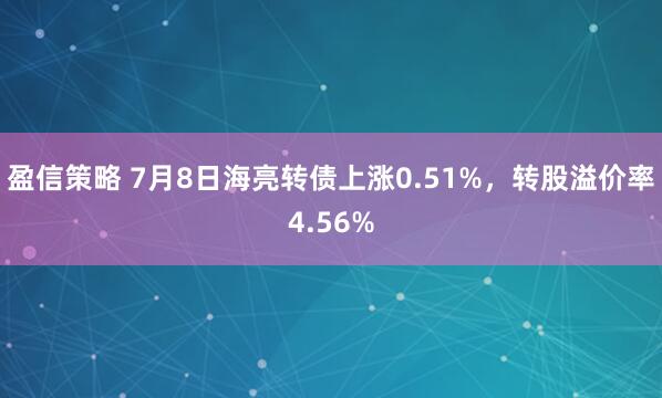盈信策略 7月8日海亮转债上涨0.51%，转股溢价率4.56%