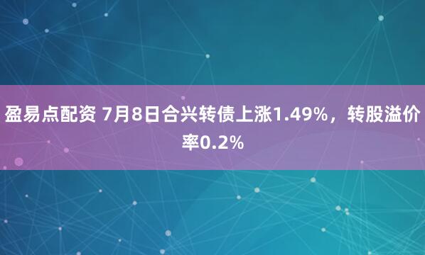 盈易点配资 7月8日合兴转债上涨1.49%，转股溢价率0.2%