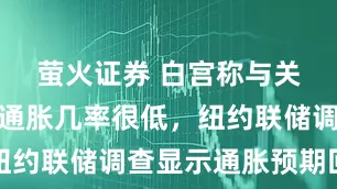 萤火证券 白宫称与关税相关的通胀几率很低，纽约联储调查显示通胀预期回落