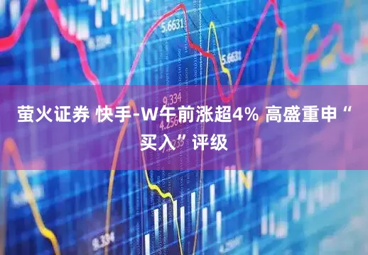 萤火证券 快手-W午前涨超4% 高盛重申“买入”评级