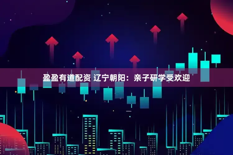 盈盈有道配资 辽宁朝阳：亲子研学受欢迎