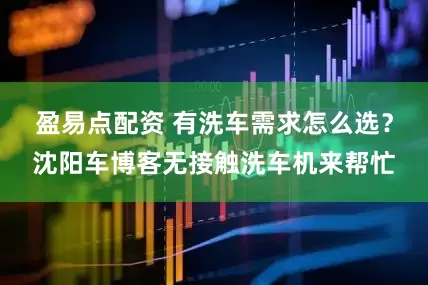 盈易点配资 有洗车需求怎么选？沈阳车博客无接触洗车机来帮忙