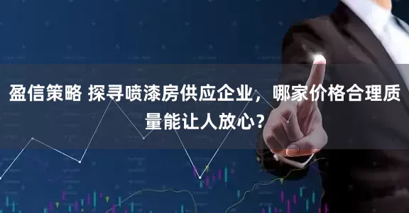 盈信策略 探寻喷漆房供应企业，哪家价格合理质量能让人放心？