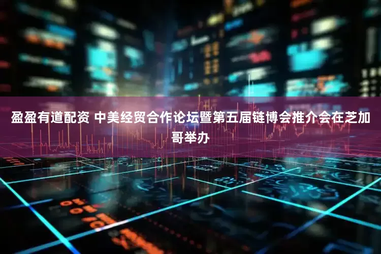 盈盈有道配资 中美经贸合作论坛暨第五届链博会推介会在芝加哥举办
