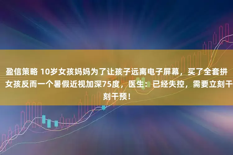 盈信策略 10岁女孩妈妈为了让孩子远离电子屏幕，买了全套拼豆，女孩反而一个暑假近视加深75度，医生：已经失控，需要立刻干预！