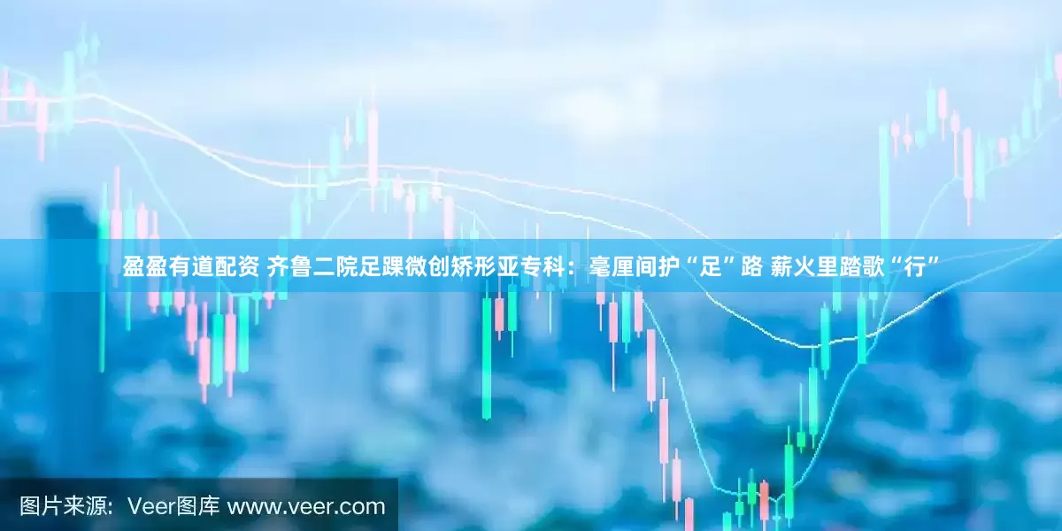 盈盈有道配资 齐鲁二院足踝微创矫形亚专科：毫厘间护“足”路 薪火里踏歌“行”