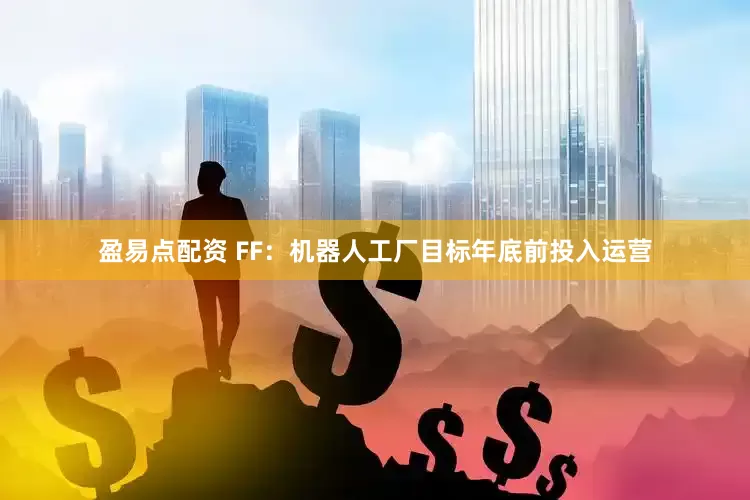 盈易点配资 FF：机器人工厂目标年底前投入运营