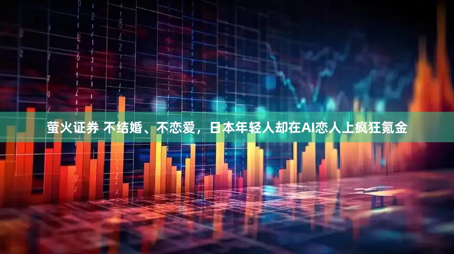 萤火证券 不结婚、不恋爱，日本年轻人却在AI恋人上疯狂氪金